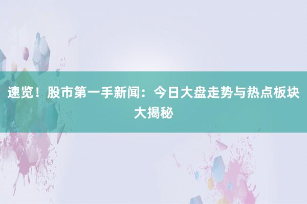速览!股市第一手新闻:今日大盘走势与热点板块大揭秘
