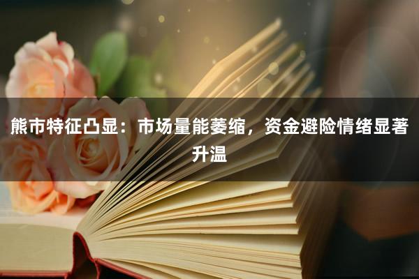 熊市特征凸显:市场量能萎缩,资金避险情绪显著升温