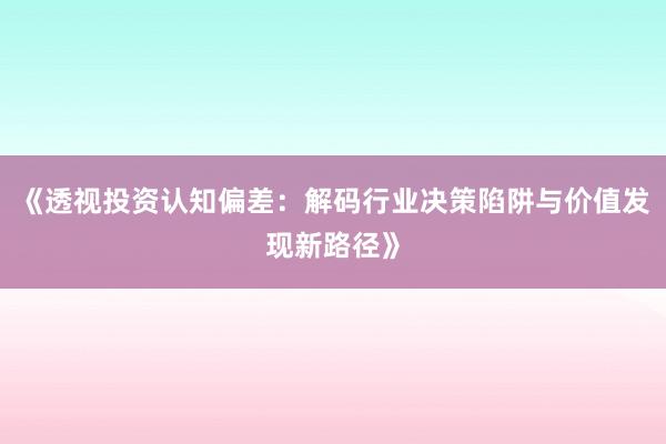《透视投资认知偏差:解码行业决策陷阱与价值发现新路径》