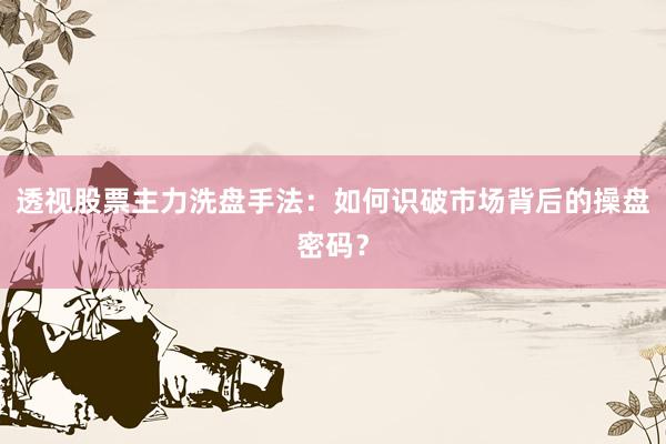 透视股票主力洗盘手法：如何识破市场背后的操盘密码？