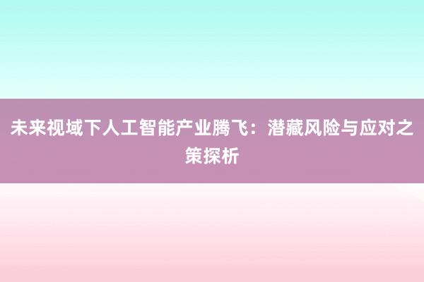 未来视域下人工智能产业腾飞：潜藏风险与应对之策探析