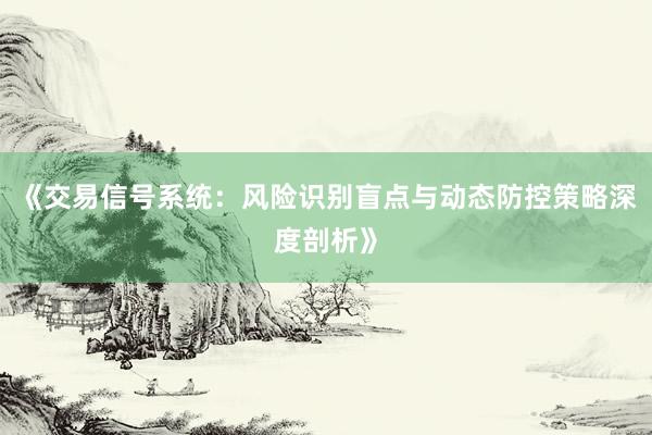 《交易信号系统：风险识别盲点与动态防控策略深度剖析》