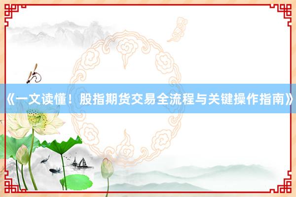 《一文读懂!股指期货交易全流程与关键操作指南》