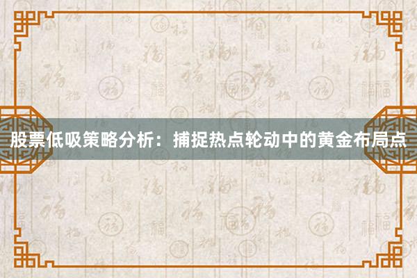 股票低吸策略分析:捕捉热点轮动中的黄金布局点