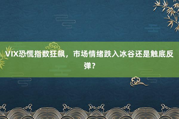 VIX恐慌指数狂飙,市场情绪跌入冰谷还是触底反弹?