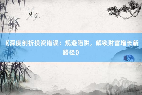 《深度剖析投资错误：规避陷阱，解锁财富增长新路径》
