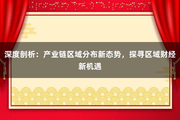 深度剖析：产业链区域分布新态势，探寻区域财经新机遇