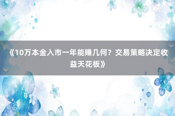 《10万本金入市一年能赚几何？交易策略决定收益天花板》
