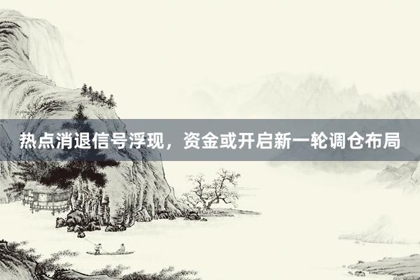 热点消退信号浮现,资金或开启新一轮调仓布局