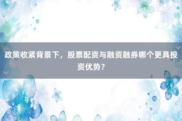 政策收紧背景下，股票配资与融资融券哪个更具投资优势？