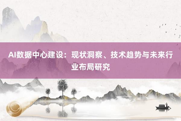 AI数据中心建设：现状洞察、技术趋势与未来行业布局研究