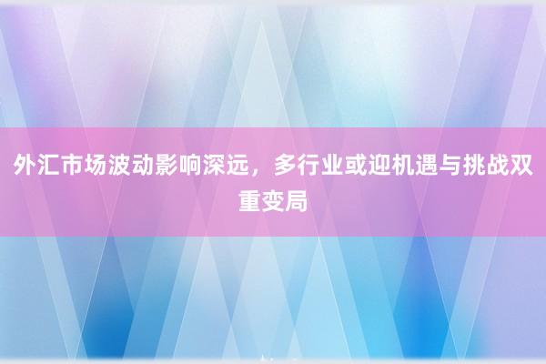 外汇市场波动影响深远，多行业或迎机遇与挑战双重变局