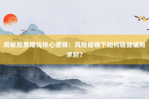 揭秘股票赚钱核心逻辑：风险暗礁下如何稳健破局求财？