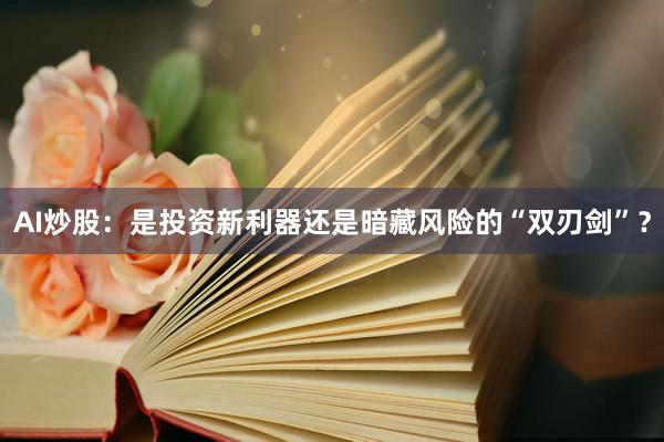 AI炒股：是投资新利器还是暗藏风险的“双刃剑”？