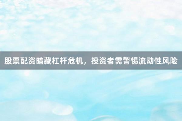 股票配资暗藏杠杆危机，投资者需警惕流动性风险
