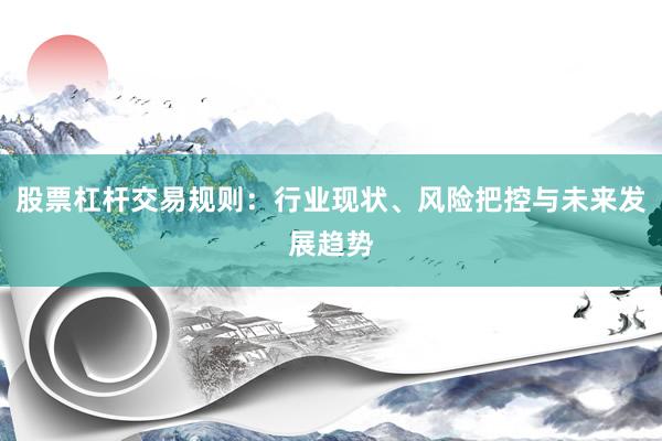 股票杠杆交易规则：行业现状、风险把控与未来发展趋势