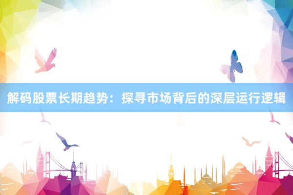解码股票长期趋势:探寻市场背后的深层运行逻辑