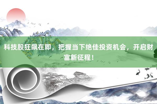 科技股狂飙在即，把握当下绝佳投资机会，开启财富新征程！