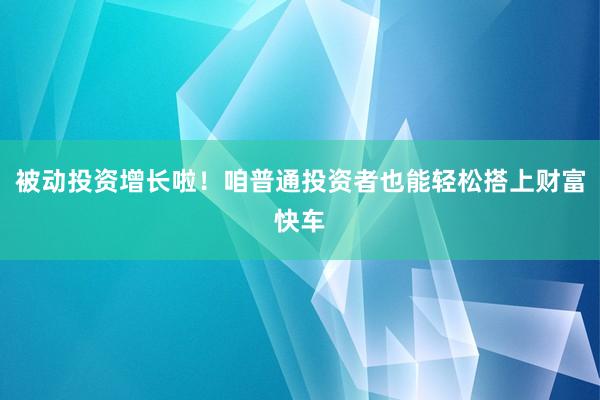 被动投资增长啦！咱普通投资者也能轻松搭上财富快车