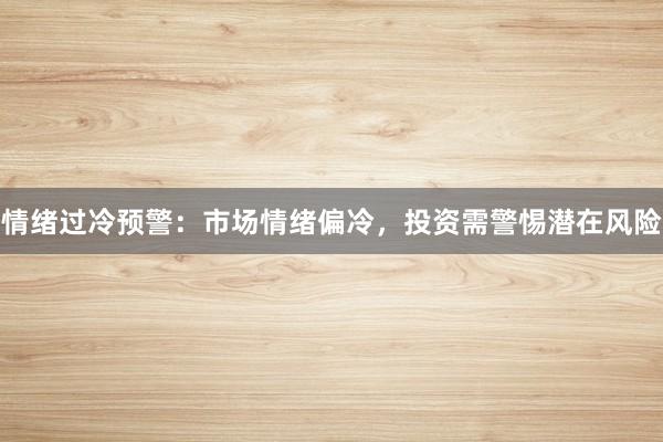 情绪过冷预警：市场情绪偏冷，投资需警惕潜在风险