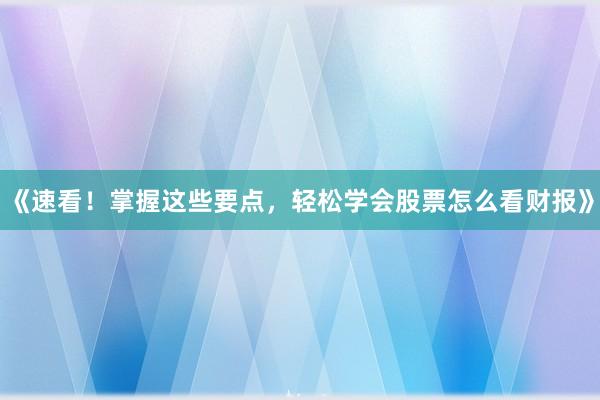 《速看！掌握这些要点，轻松学会股票怎么看财报》