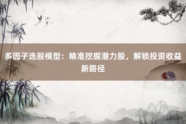 多因子选股模型：精准挖掘潜力股，解锁投资收益新路径
