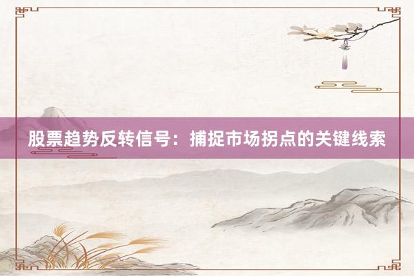 股票趋势反转信号:捕捉市场拐点的关键线索