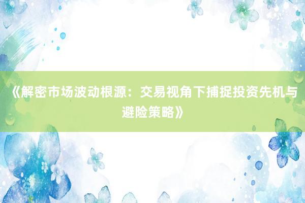 《解密市场波动根源:交易视角下捕捉投资先机与避险策略》