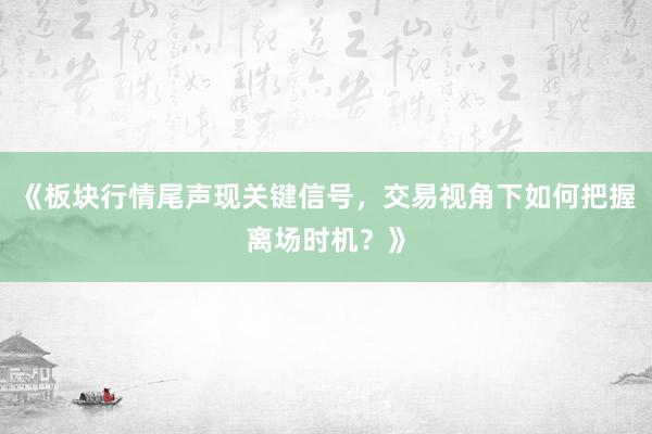 《板块行情尾声现关键信号，交易视角下如何把握离场时机？》