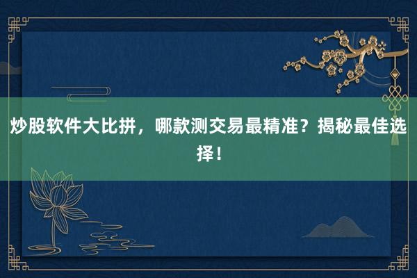 炒股软件大比拼，哪款测交易最精准？揭秘最佳选择！