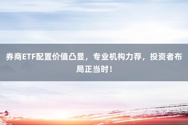 券商ETF配置价值凸显，专业机构力荐，投资者布局正当时！