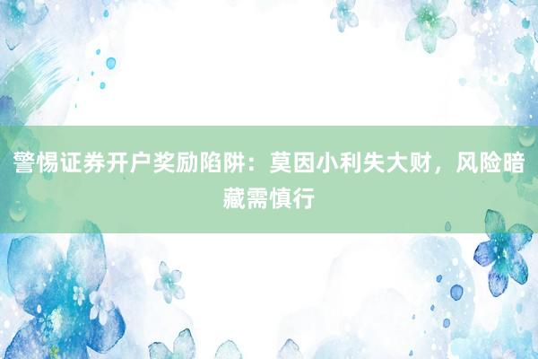警惕证券开户奖励陷阱：莫因小利失大财，风险暗藏需慎行