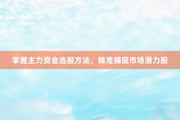 掌握主力资金选股方法，精准捕捉市场潜力股