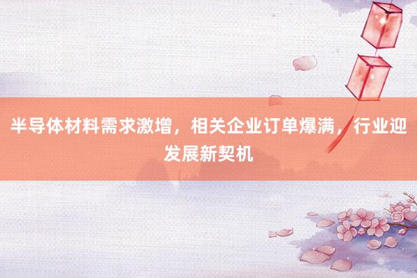 半导体材料需求激增，相关企业订单爆满，行业迎发展新契机