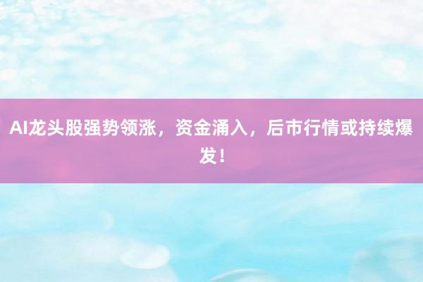 AI龙头股强势领涨，资金涌入，后市行情或持续爆发！