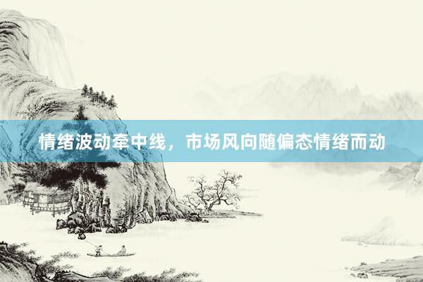 情绪波动牵中线,市场风向随偏态情绪而动
