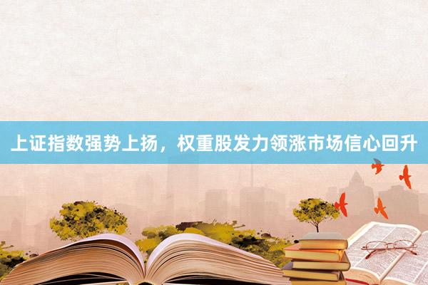 上证指数强势上扬，权重股发力领涨市场信心回升