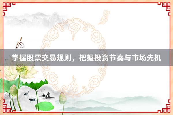掌握股票交易规则，把握投资节奏与市场先机