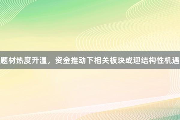 题材热度升温，资金推动下相关板块或迎结构性机遇