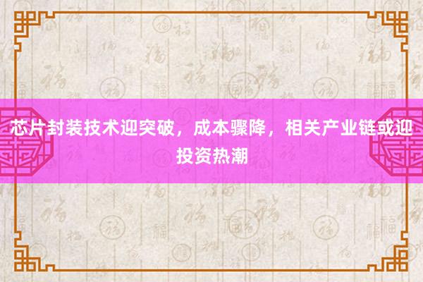 芯片封装技术迎突破，成本骤降，相关产业链或迎投资热潮