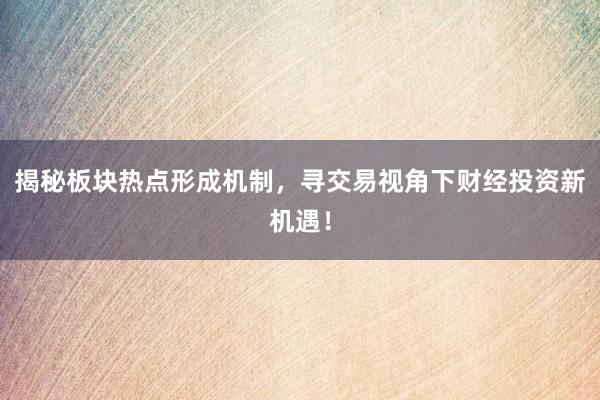 揭秘板块热点形成机制，寻交易视角下财经投资新机遇！