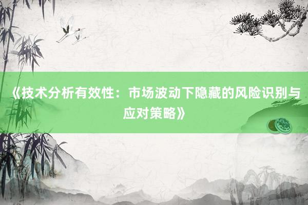 《技术分析有效性：市场波动下隐藏的风险识别与应对策略》