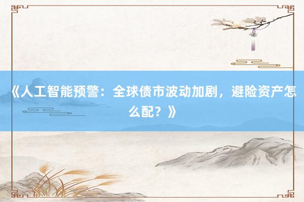《人工智能预警：全球债市波动加剧，避险资产怎么配？》