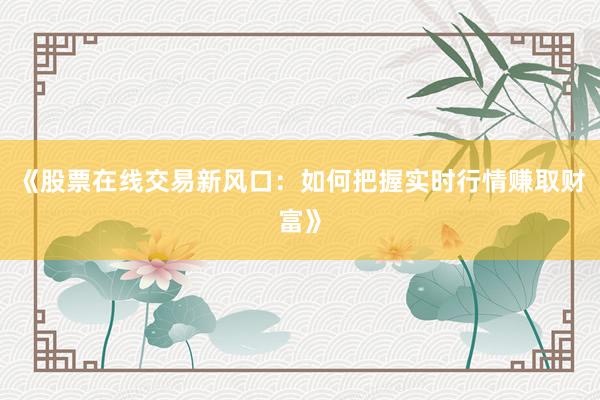 《股票在线交易新风口:如何把握实时行情赚取财富》
