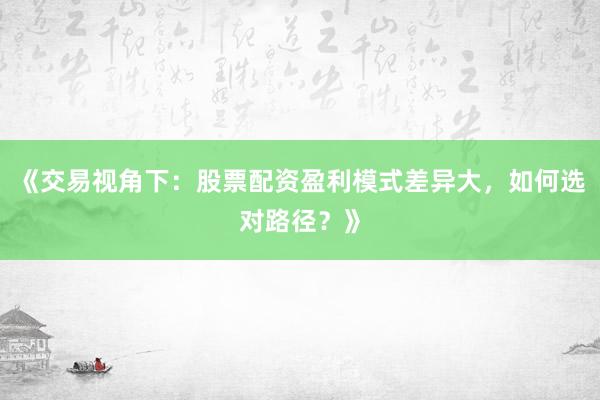 《交易视角下：股票配资盈利模式差异大，如何选对路径？》