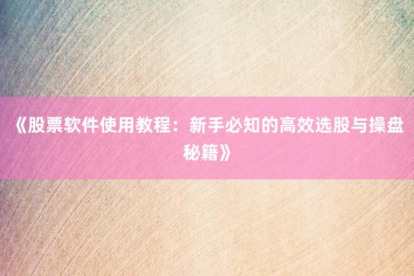 《股票软件使用教程：新手必知的高效选股与操盘秘籍》