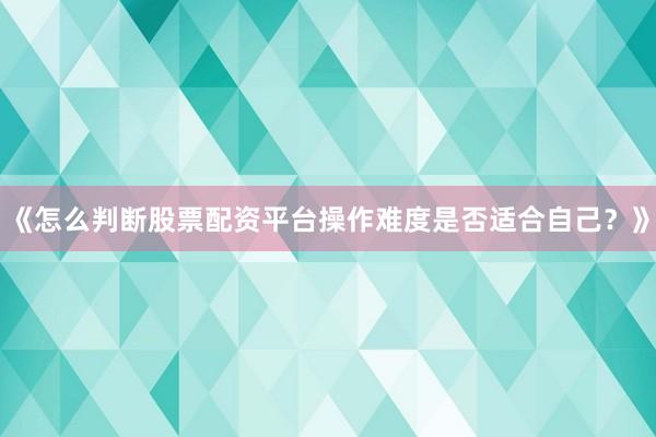 《怎么判断股票配资平台操作难度是否适合自己？》