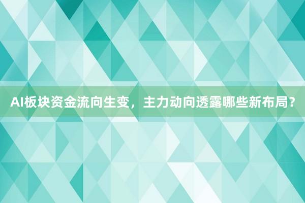 AI板块资金流向生变,主力动向透露哪些新布局?