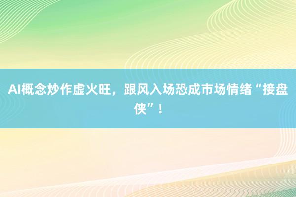 AI概念炒作虚火旺，跟风入场恐成市场情绪“接盘侠”！
