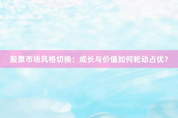 股票市场风格切换：成长与价值如何轮动占优？
